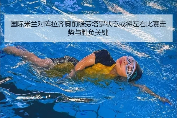 国际米兰对阵拉齐奥前瞻劳塔罗状态或将左右比赛走势与胜负关键